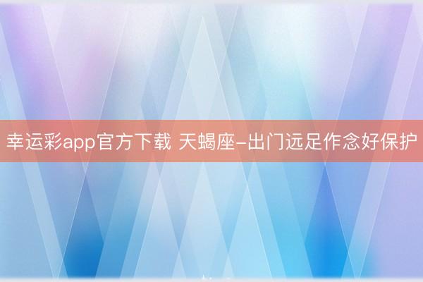 幸运彩app官方下载 天蝎座-出门远足作念好保护