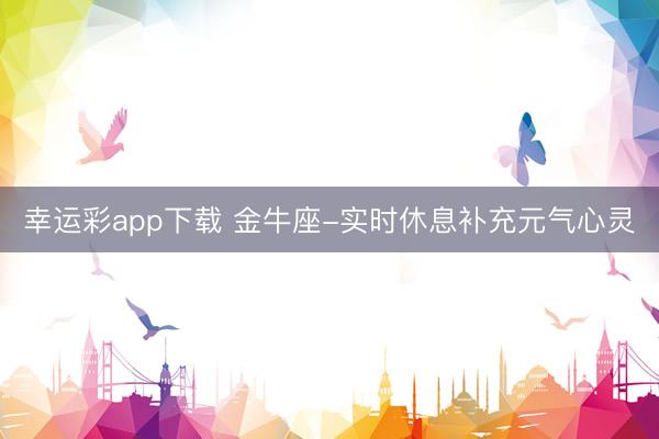 幸运彩app下载 金牛座-实时休息补充元气心灵
