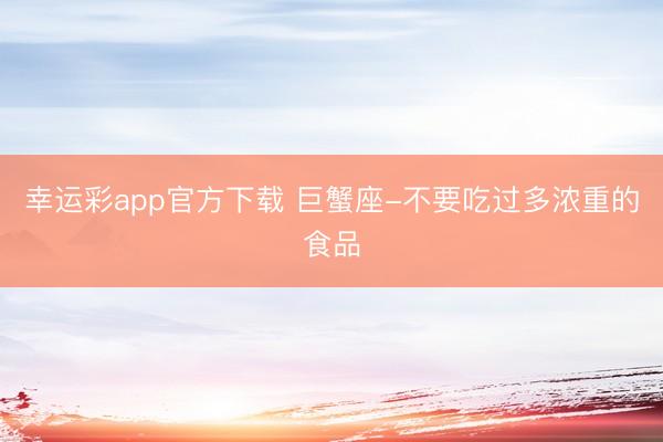 幸运彩app官方下载 巨蟹座-不要吃过多浓重的食品
