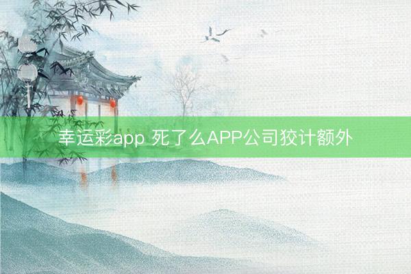 幸运彩app 死了么APP公司狡计额外
