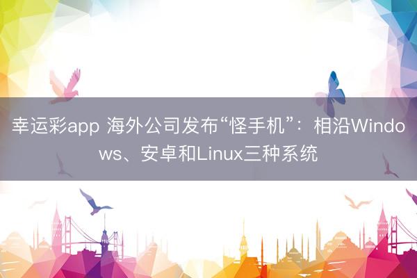 幸运彩app 海外公司发布“怪手机”：相沿Windows、安卓和Linux三种系统