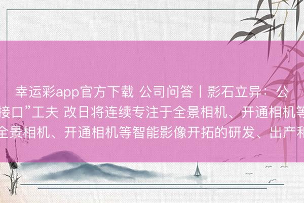幸运彩app官方下载 公司问答丨影石立异：公司现在暂不波及“脑机接口”工夫 改日将连续专注于全景相机、开通相机等智能影像开拓的研发、出产和销售