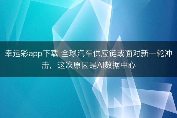 幸运彩app下载 全球汽车供应链或面对新一轮冲击,这次原因是AI数据中心