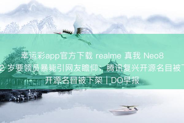 幸运彩app官方下载 realme 真我 Neo8 手机发布；32 岁要领员暴毙引网友瞻仰；腾讯复兴开源名目被下架｜DO早报