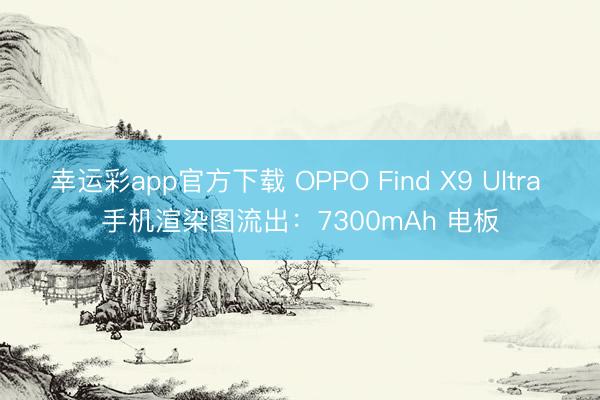 幸运彩app官方下载 OPPO Find X9 Ultra 手机渲染图流出：7300mAh 电板