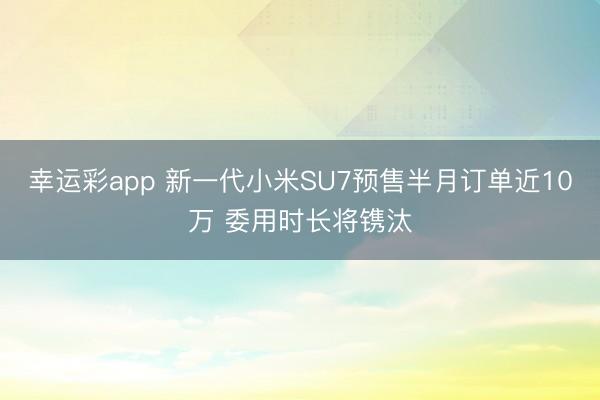 幸运彩app 新一代小米SU7预售半月订单近10万 委用时长将镌汰