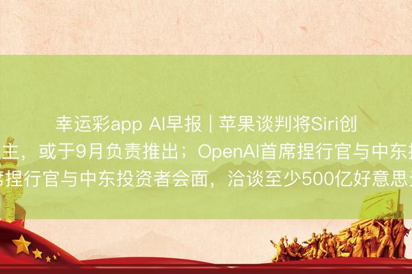 幸运彩app AI早报 | 苹果谈判将Siri创新为其首款聊天机器东谈主，或于9月负责推出；OpenAI首席捏行官与中东投资者会面，洽谈至少500亿好意思元新融资