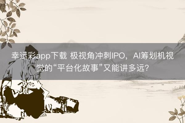 幸运彩app下载 极视角冲刺IPO，AI筹划机视觉的“平台化故事”又能讲多远?