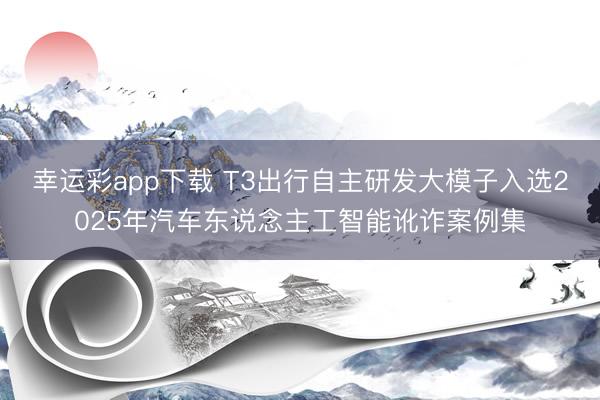 幸运彩app下载 T3出行自主研发大模子入选2025年汽车东说念主工智能讹诈案例集