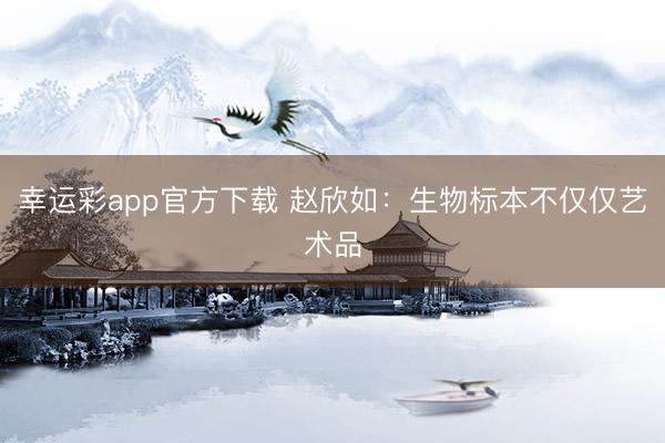 幸运彩app官方下载 赵欣如：生物标本不仅仅艺术品