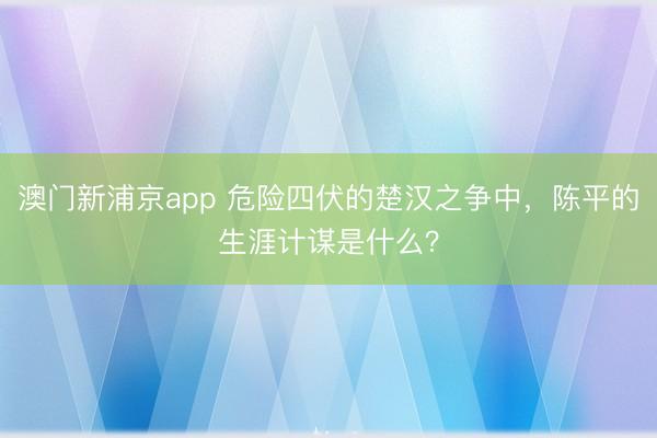 澳门新浦京app 危险四伏的楚汉之争中，陈平的生涯计谋是什么？
