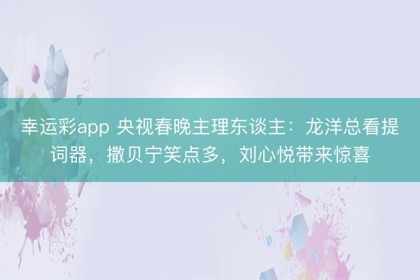 幸运彩app 央视春晚主理东谈主：龙洋总看提词器，撒贝宁笑点多，刘心悦带来惊喜