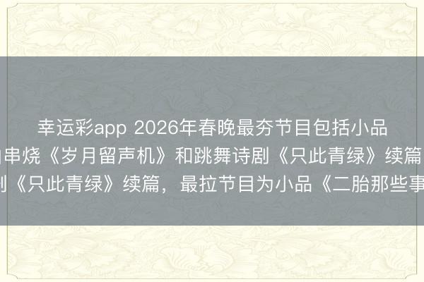 幸运彩app 2026年春晚最夯节目包括小品《甲方乙方》续集、歌曲串烧《岁月留声机》和跳舞诗剧《只此青绿》续篇,最拉节目为小品《二胎那些事儿》。