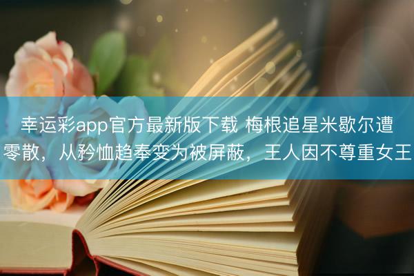幸运彩app官方最新版下载 梅根追星米歇尔遭零散，从矜恤趋奉变为被屏蔽，王人因不尊重女王