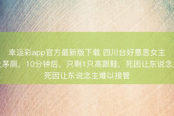 幸运彩app官方最新版下载 四川台好意思女主办，路边上茅厕，10分钟后，只剩1只高跟鞋，死因让东说念主难以接管