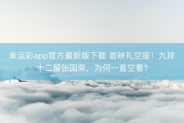 幸运彩app官方最新版下载 首映礼空座！九排十二留张国荣，为何一直空着？