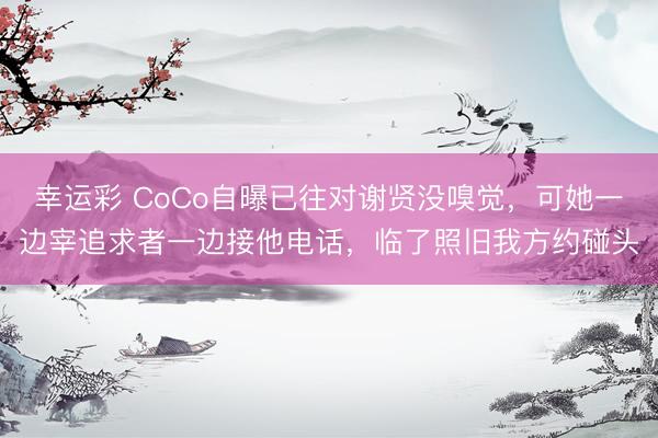 幸运彩 CoCo自曝已往对谢贤没嗅觉，可她一边宰追求者一边接他电话，临了照旧我方约碰头