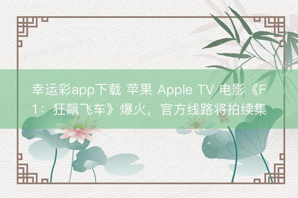 幸运彩app下载 苹果 Apple TV 电影《F1：狂飙飞车》爆火，官方线路将拍续集