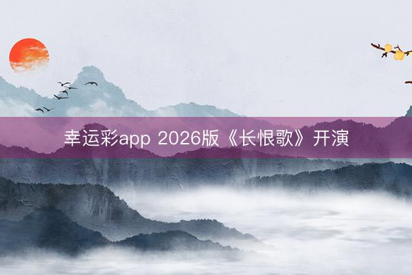 幸运彩app 2026版《长恨歌》开演