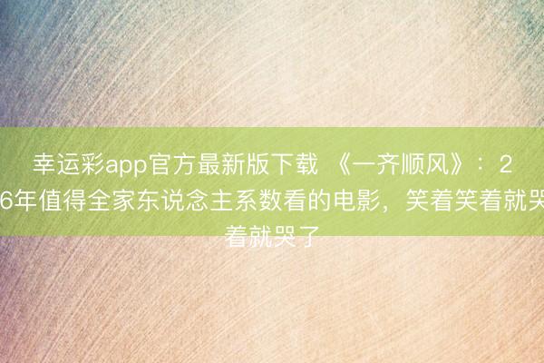 幸运彩app官方最新版下载 《一齐顺风》：2026年值得全家东说念主系数看的电影，笑着笑着就哭了