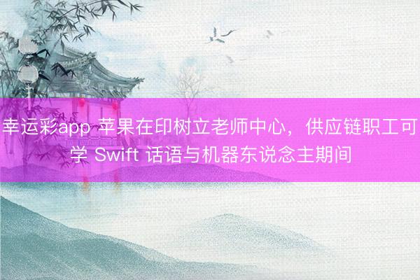 幸运彩app 苹果在印树立老师中心，供应链职工可学 Swift 话语与机器东说念主期间