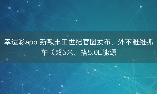 幸运彩app 新款丰田世纪官图发布，外不雅维抓车长超5米，搭5.0L能源