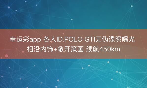 幸运彩app 各人ID.POLO GTI无伪谍照曝光 相沿内饰+敞开策画 续航450km