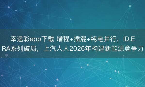 幸运彩app下载 增程+插混+纯电并行,ID.ERA系列破局,上汽人人2026年构建新能源竞争力