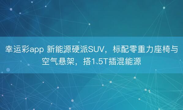 幸运彩app 新能源硬派SUV，标配零重力座椅与空气悬架，搭1.5T插混能源