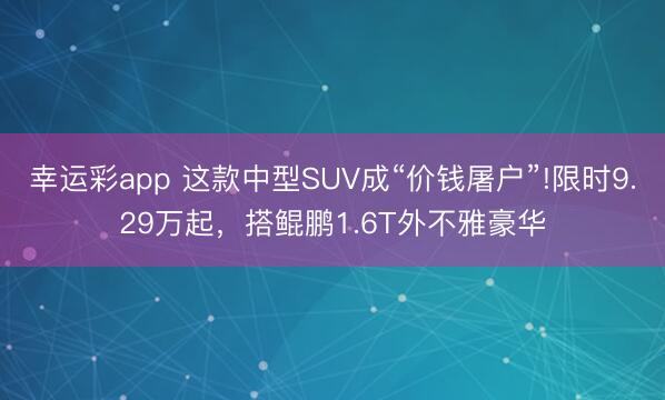幸运彩app 这款中型SUV成“价钱屠户”!限时9.29万起，搭鲲鹏1.6T外不雅豪华