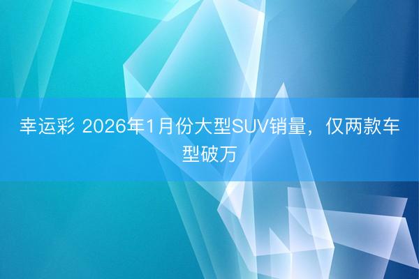 幸运彩 2026年1月份大型SUV销量，仅两款车型破万