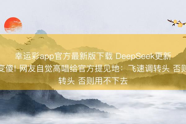 幸运彩app官方最新版下载 DeepSeek更新后被吐槽变傻! 网友自觉高唱给官方提见地：飞速调转头 否则用不下去