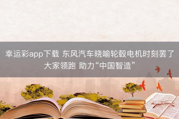 幸运彩app下载 东风汽车晓喻轮毂电机时刻罢了大家领跑 助力“中国智造”