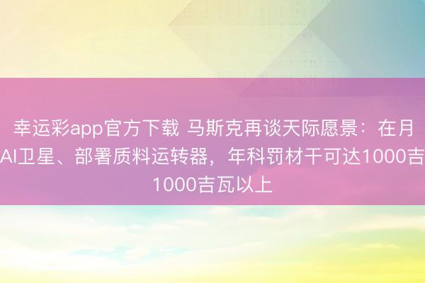 幸运彩app官方下载 马斯克再谈天际愿景：在月球竖立AI卫星、部署质料运转器，年科罚材干可达1000吉瓦以上