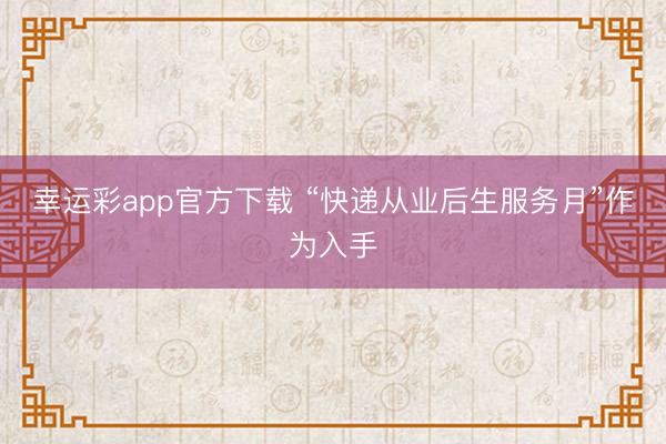 幸运彩app官方下载 “快递从业后生服务月”作为入手