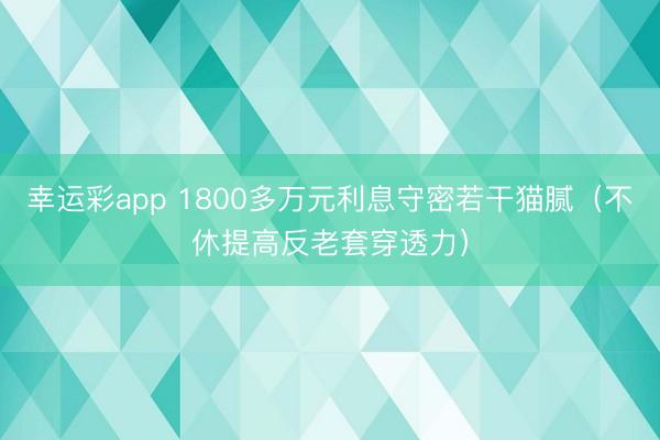 幸运彩app 1800多万元利息守密若干猫腻（不休提高反老套穿透力）