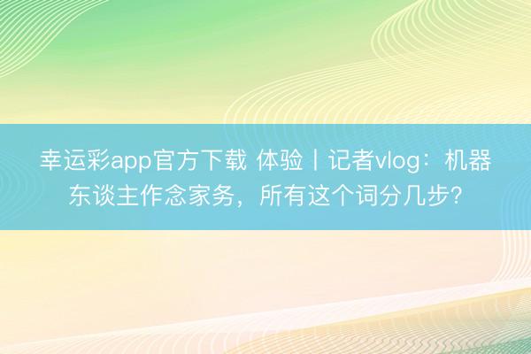 幸运彩app官方下载 体验丨记者vlog：机器东谈主作念家务，<a href=