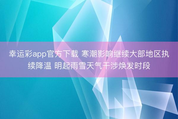 幸运彩app官方下载 寒潮影响继续大部地区执续降温 明起雨雪天气干涉焕发时段