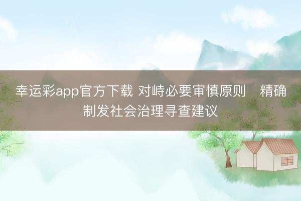 幸运彩app官方下载 对峙必要审慎原则　精确制发社会治理寻查建议