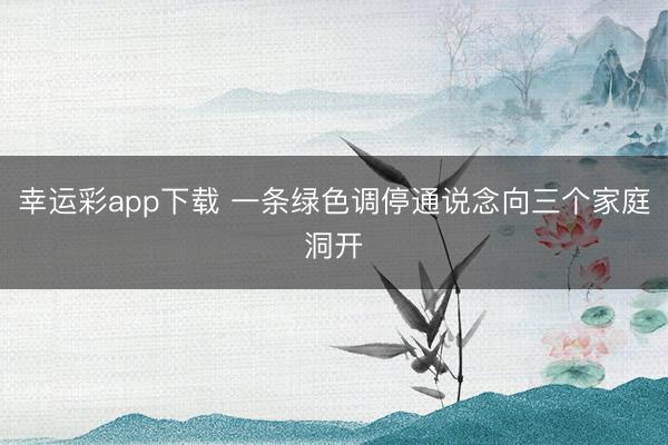 幸运彩app下载 一条绿色调停通说念向三个家庭洞开