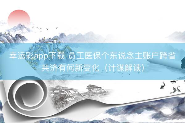 幸运彩app下载 员工医保个东说念主账户跨省共济有何新变化(计谋解读)