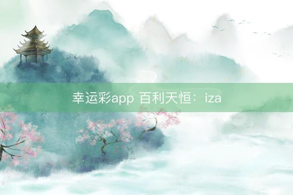 幸运彩app 百利天恒：iza