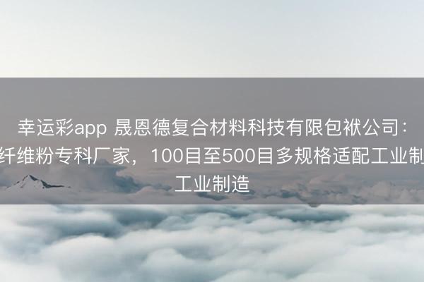 幸运彩app 晟恩德复合材料科技有限包袱公司:碳纤维粉专科厂家,100目至500目多规格适配工业制造
