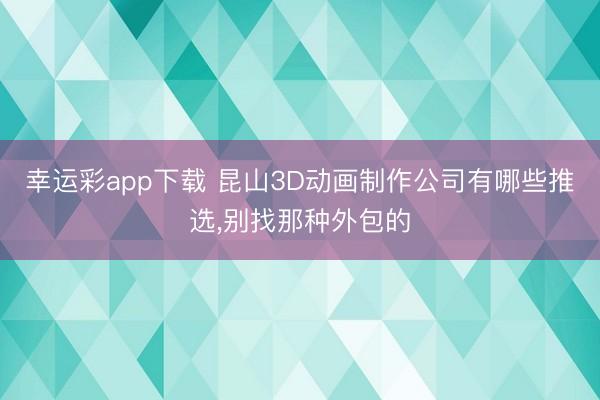 幸运彩app下载 昆山3D动画制作公司有哪些推选,别找那种外包的