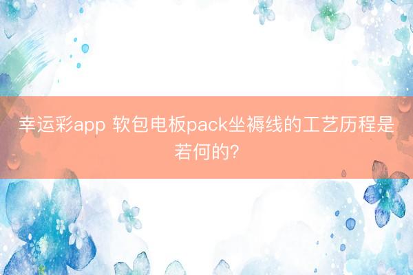 幸运彩app 软包电板pack坐褥线的工艺历程是若何的？