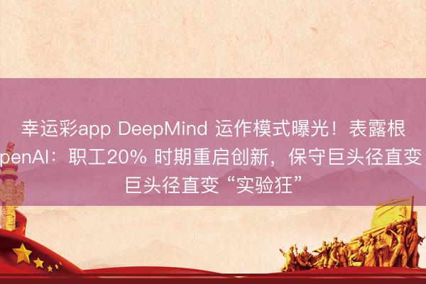 幸运彩app DeepMind 运作模式曝光！表露根底没输 OpenAI：职工20% 时期重启创新，保守巨头径直变 “实验狂”