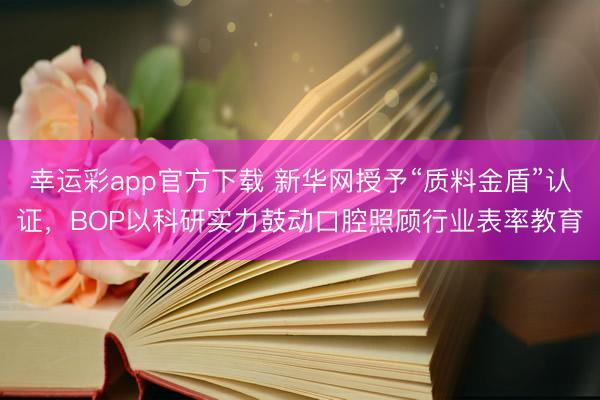 幸运彩app官方下载 新华网授予“质料金盾”认证，BOP以科研实力鼓动口腔照顾行业表率教育