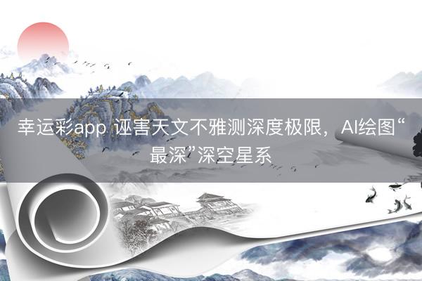 幸运彩app 诬害天文不雅测深度极限，AI绘图“最深”深空星系