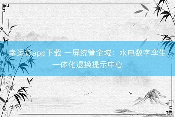 幸运彩app下载 一屏统管全域：水电数字孪生一体化退换提示中心