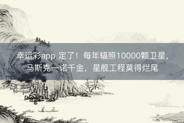 幸运彩app 定了！每年辐照10000颗卫星，马斯克一诺千金，星舰工程莫得烂尾